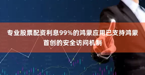 专业股票配资利息99%的鸿蒙应用已支持鸿蒙首创的安全访问机制
