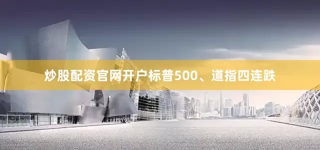 炒股配资官网开户标普500、道指四连跌