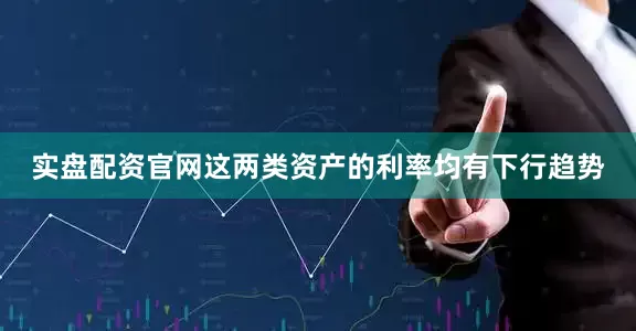 实盘配资官网这两类资产的利率均有下行趋势