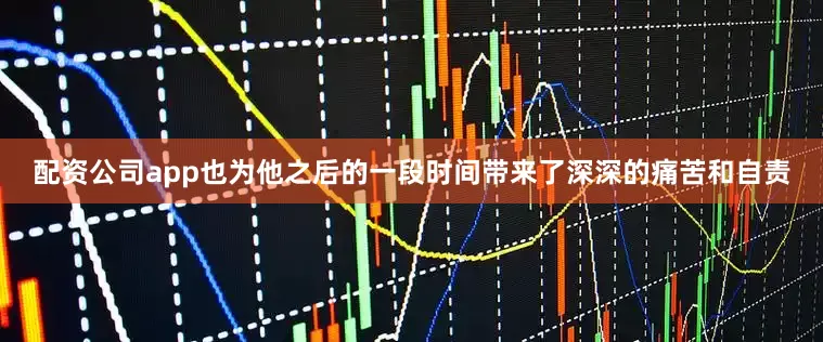 配资公司app也为他之后的一段时间带来了深深的痛苦和自责