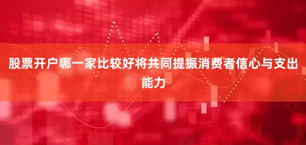 股票开户哪一家比较好将共同提振消费者信心与支出能力