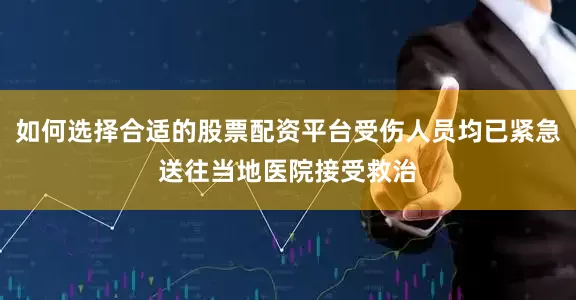 如何选择合适的股票配资平台受伤人员均已紧急送往当地医院接受救治