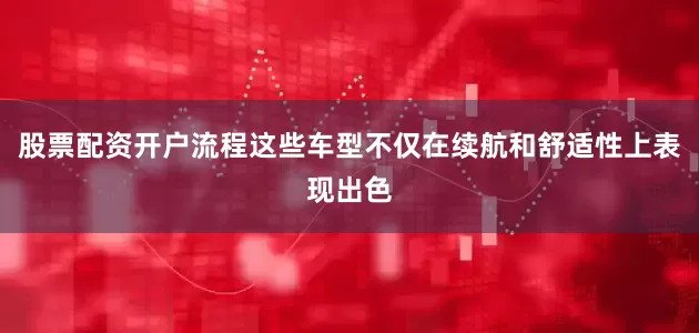 股票配资开户流程这些车型不仅在续航和舒适性上表现出色