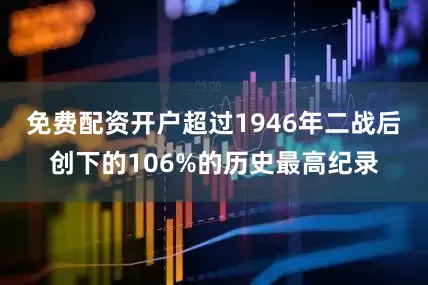 免费配资开户超过1946年二战后创下的106%的历史最高纪录