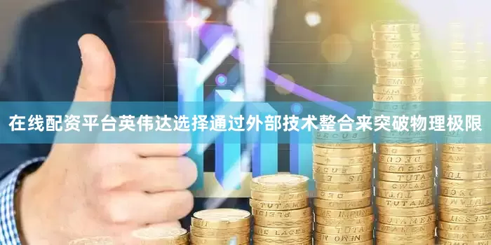 在线配资平台英伟达选择通过外部技术整合来突破物理极限