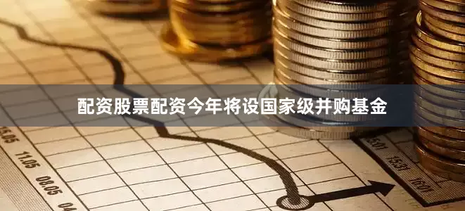 配资股票配资　　今年将设国家级并购基金