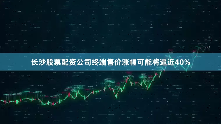 长沙股票配资公司终端售价涨幅可能将逼近40%