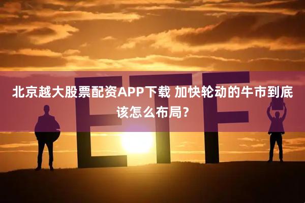 北京越大股票配资APP下载 加快轮动的牛市到底该怎么布局？