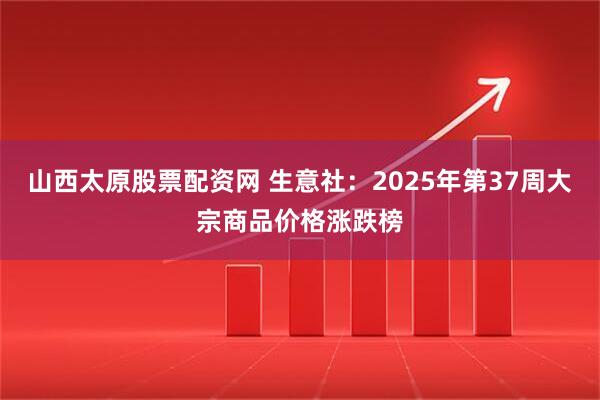 山西太原股票配资网 生意社：2025年第37周大宗商品价格涨跌榜