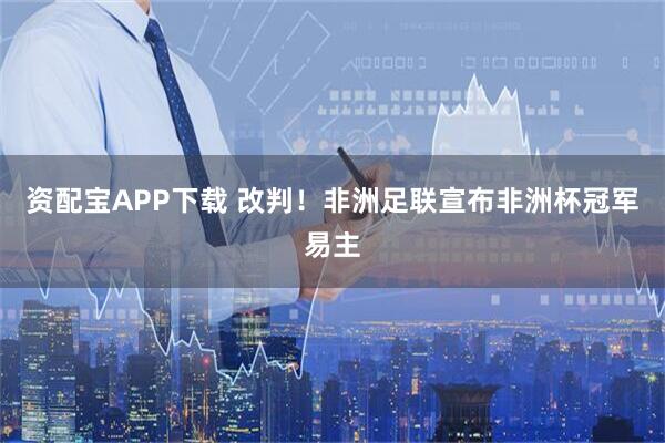 资配宝APP下载 改判！非洲足联宣布非洲杯冠军易主
