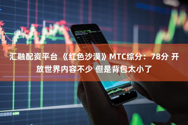 汇融配资平台 《红色沙漠》MTC综分：78分 开放世界内容不少 但是背包太小了