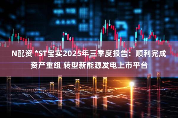 N配资 *ST宝实2025年三季度报告：顺利完成资产重组 转型新能源发电上市平台