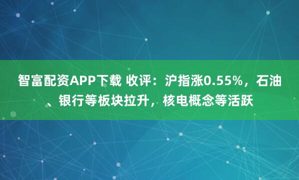 智富配资APP下载 收评：沪指涨0.55%，石油、银行等板块拉升，核电概念等活跃