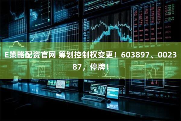 E策略配资官网 筹划控制权变更！603897、002387，停牌！