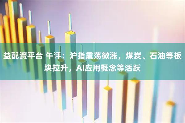 益配资平台 午评：沪指震荡微涨，煤炭、石油等板块拉升，AI应用概念等活跃