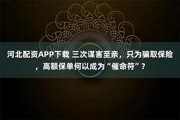 河北配资APP下载 三次谋害至亲，只为骗取保险，高额保单何以成为“催命符”？