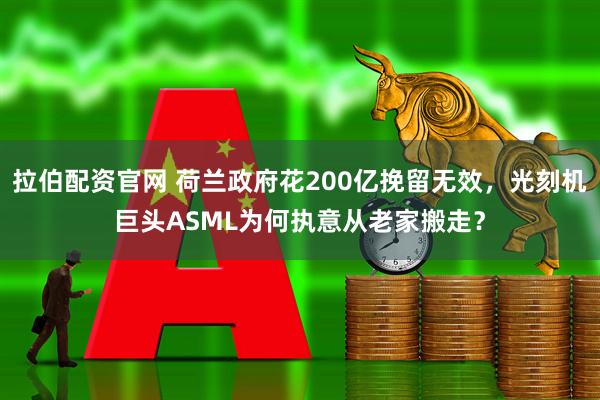 拉伯配资官网 荷兰政府花200亿挽留无效，光刻机巨头ASML为何执意从老家搬走？