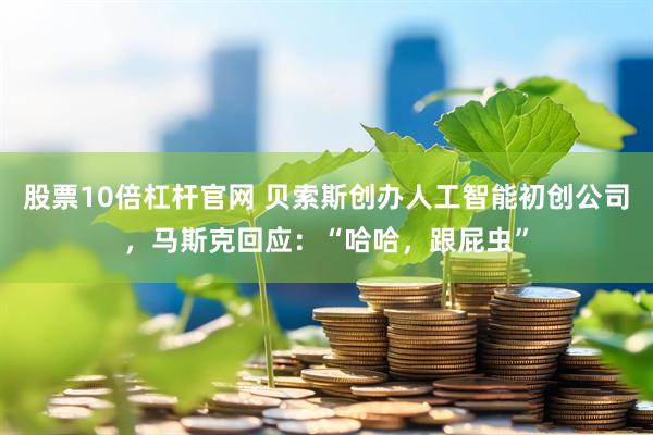 股票10倍杠杆官网 贝索斯创办人工智能初创公司，马斯克回应：“哈哈，跟屁虫”