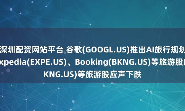 深圳配资网站平台 谷歌(GOOGL.US)推出AI旅行规划工具，Expedia(EXPE.US)、Booking(BKNG.US)等旅游股应声下跌