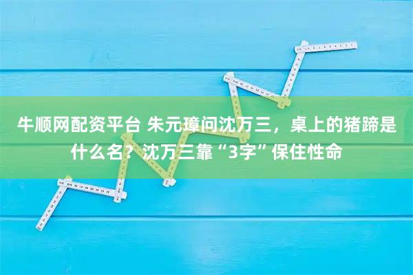 牛顺网配资平台 朱元璋问沈万三，桌上的猪蹄是什么名？沈万三靠“3字”保住性命