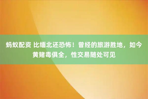 蚂蚁配资 比缅北还恐怖！曾经的旅游胜地，如今黄赌毒俱全，性交易随处可见