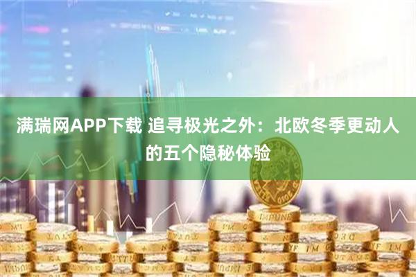 满瑞网APP下载 追寻极光之外：北欧冬季更动人的五个隐秘体验