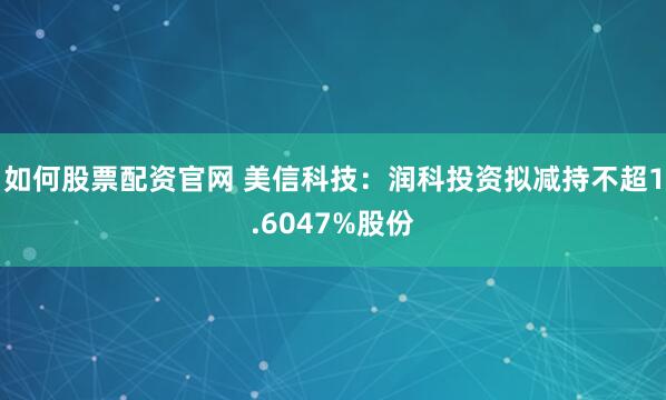 如何股票配资官网 美信科技：润科投资拟减持不超1.6047%股份