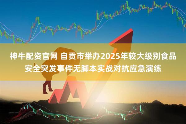 神牛配资官网 自贡市举办2025年较大级别食品安全突发事件无脚本实战对抗应急演练