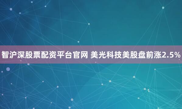 智沪深股票配资平台官网 美光科技美股盘前涨2.5%