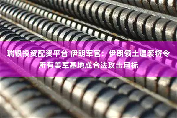 瑞银投资配资平台 伊朗军官：伊朗领土遭袭将令所有美军基地成合法攻击目标