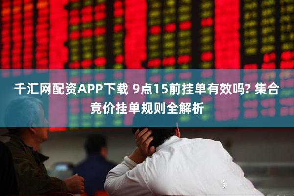 千汇网配资APP下载 9点15前挂单有效吗? 集合竞价挂单规则全解析