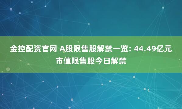 金控配资官网 A股限售股解禁一览: 44.49亿元市值限售股今日解禁