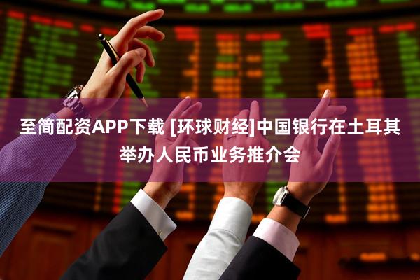至简配资APP下载 [环球财经]中国银行在土耳其举办人民币业务推介会